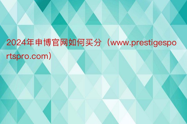 2024年申博官网如何买分（www.prestigesportspro.com）