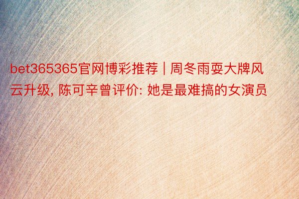 bet365365官网博彩推荐 | 周冬雨耍大牌风云升级, 陈可辛曾评价: 她是最难搞的女演员