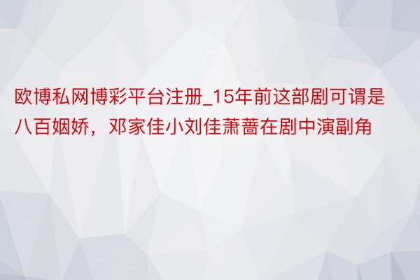 欧博私网博彩平台注册_15年前这部剧可谓是八百姻娇，邓家佳小刘佳萧蔷在剧中演副角