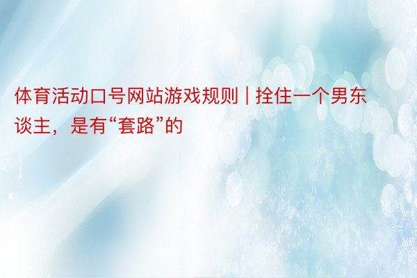 体育活动口号网站游戏规则 | 拴住一个男东谈主，是有“套路”的