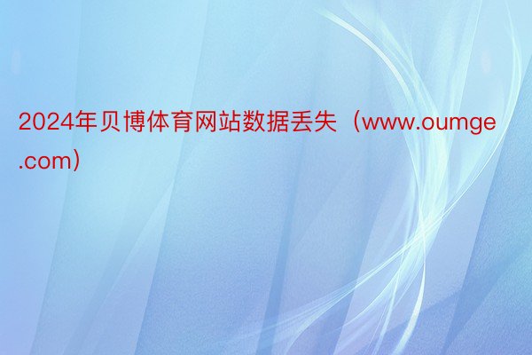 2024年贝博体育网站数据丢失（www.oumge.com）