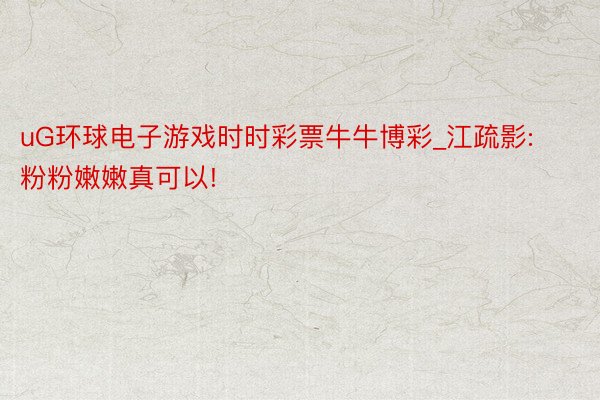 uG环球电子游戏时时彩票牛牛博彩_江疏影: 粉粉嫩嫩真可以!