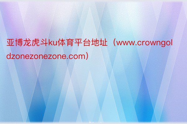 亚博龙虎斗ku体育平台地址（www.crowngoldzonezonezone.com）