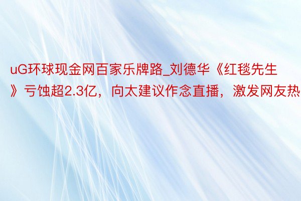 uG环球现金网百家乐牌路_刘德华《红毯先生》亏蚀超2.3亿，向太建议作念直播，激发网友热议
