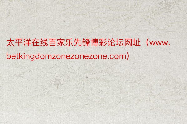 太平洋在线百家乐先锋博彩论坛网址(www.betkingdomzonezonezone.com)