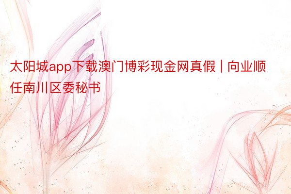 太阳城app下载澳门博彩现金网真假 | 向业顺任南川区委秘书