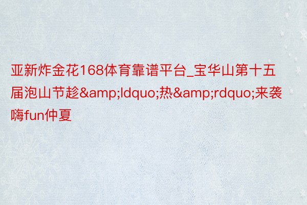 亚新炸金花168体育靠谱平台_宝华山第十五届泡山节趁&ldquo;热&rdquo;来袭 嗨fun仲夏