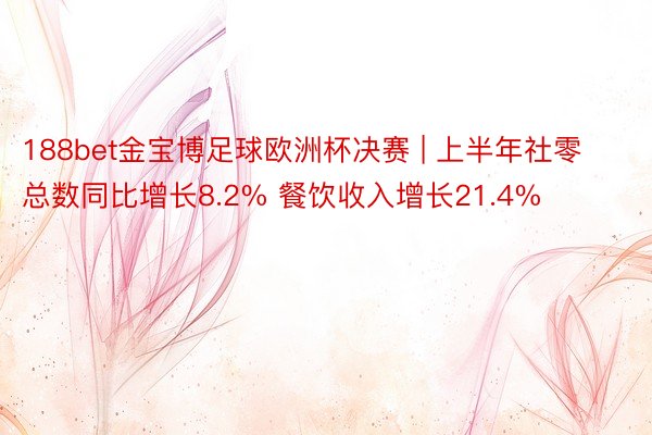 188bet金宝博足球欧洲杯决赛 | 上半年社零总数同比增长8.2% 餐饮收入增长21.4%