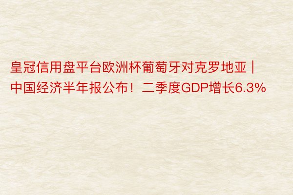皇冠信用盘平台欧洲杯葡萄牙对克罗地亚 | 中国经济半年报公布！二季度GDP增长6.3%
