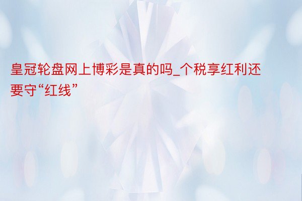 皇冠轮盘网上博彩是真的吗_个税享红利还要守“红线”