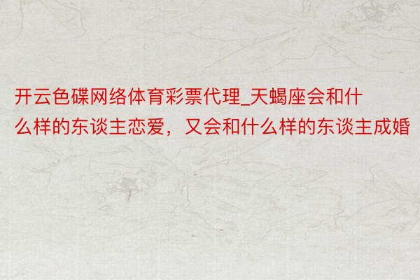 开云色碟网络体育彩票代理_天蝎座会和什么样的东谈主恋爱，又会和什么样的东谈主成婚