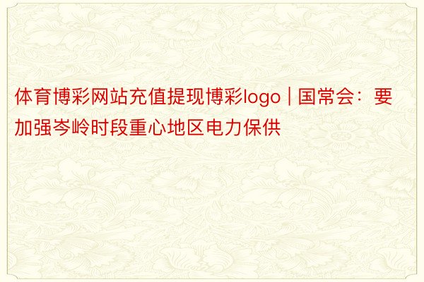 体育博彩网站充值提现博彩logo | 国常会：要加强岑岭时段重心地区电力保供