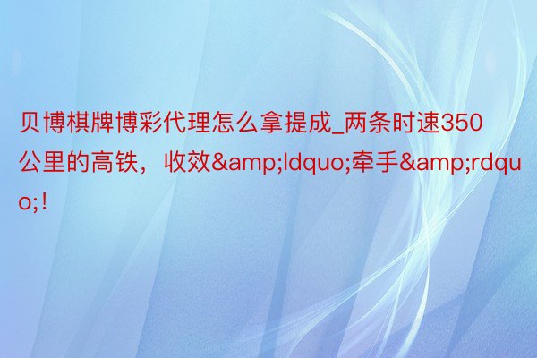 贝博棋牌博彩代理怎么拿提成_两条时速350公里的高铁，收效&ldquo;牵手&rdquo;！