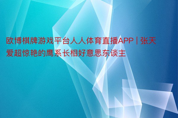 欧博棋牌游戏平台人人体育直播APP | 张天爱超惊艳的鹰系长相好意思东谈主