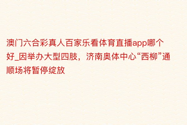 澳门六合彩真人百家乐看体育直播app哪个好_因举办大型四肢，济南奥体中心“西柳”通顺场将暂停绽放