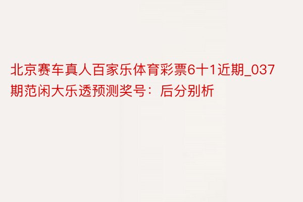 北京赛车真人百家乐体育彩票6十1近期_037期范闲大乐透预测奖号：后分别析