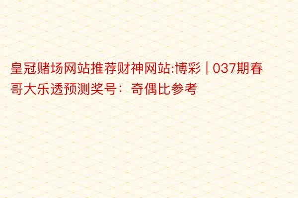 皇冠赌场网站推荐财神网站:博彩 | 037期春哥大乐透预测奖号：奇偶比参考