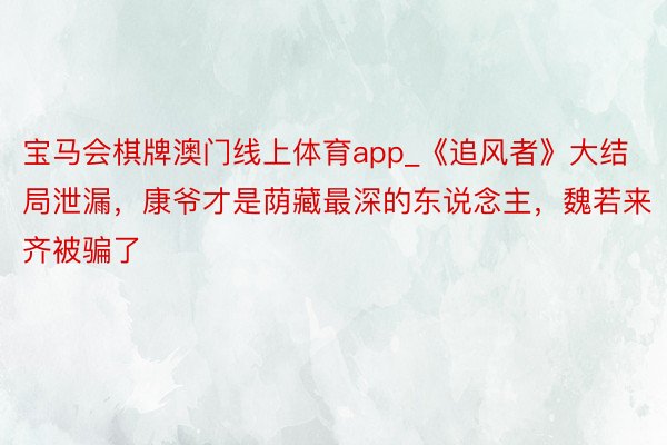 宝马会棋牌澳门线上体育app_《追风者》大结局泄漏，康爷才是荫藏最深的东说念主，魏若来齐被骗了