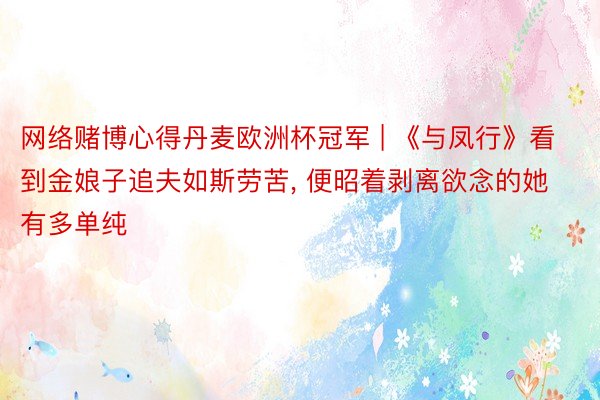 网络赌博心得丹麦欧洲杯冠军 | 《与凤行》看到金娘子追夫如斯劳苦, 便昭着剥离欲念的她有多单纯