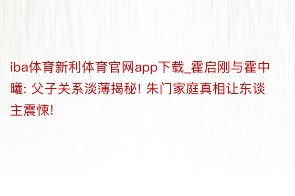 iba体育新利体育官网app下载_霍启刚与霍中曦: 父子关系淡薄揭秘! 朱门家庭真相让东谈主震悚!