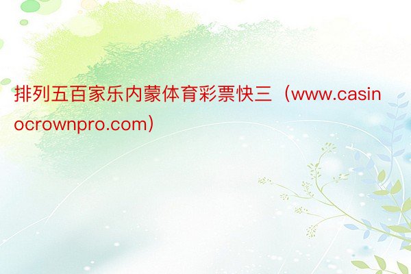 排列五百家乐内蒙体育彩票快三（www.casinocrownpro.com）