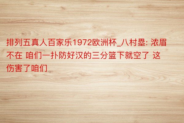 排列五真人百家乐1972欧洲杯_八村塁: 浓眉不在 咱们一扑防好汉的三分篮下就空了 这伤害了咱们