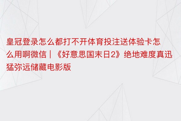 皇冠登录怎么都打不开体育投注送体验卡怎么用啊微信 | 《好意思国末日2》绝地难度真迅猛弥远储藏电影版