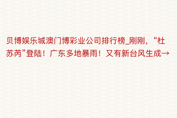贝博娱乐城澳门博彩业公司排行榜_刚刚，“杜苏芮”登陆！广东多地暴雨！又有新台风生成→