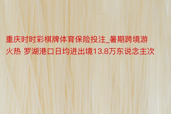 重庆时时彩棋牌体育保险投注_暑期跨境游火热 罗湖港口日均进出境13.8万东说念主次