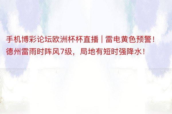 手机博彩论坛欧洲杯杯直播 | 雷电黄色预警!德州雷雨时阵风7级,局地有短时强降水!
