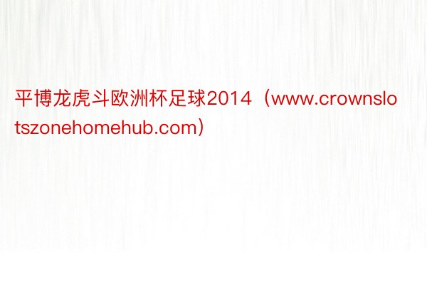 平博龙虎斗欧洲杯足球2014（www.crownslotszonehomehub.com）