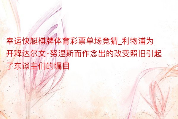 幸运快艇棋牌体育彩票单场竞猜_利物浦为开释达尔文·努涅斯而作念出的改变照旧引起了东谈主们的瞩目