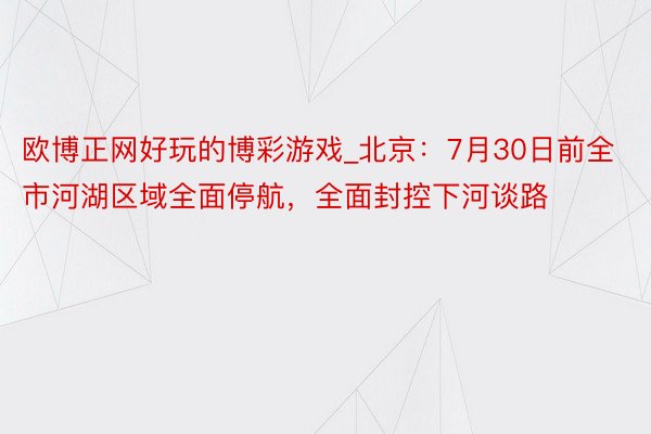 欧博正网好玩的博彩游戏_北京：7月30日前全市河湖区域全面停航，全面封控下河谈路
