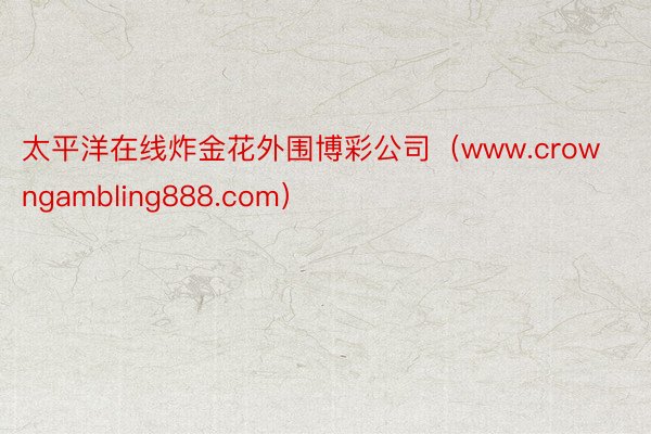 太平洋在线炸金花外围博彩公司（www.crowngambling888.com）