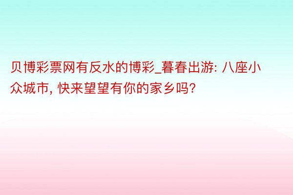 贝博彩票网有反水的博彩_暮春出游: 八座小众城市, 快来望望有你的家乡吗?
