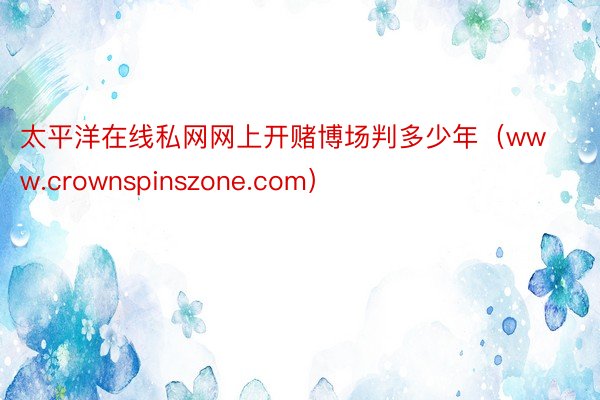 太平洋在线私网网上开赌博场判多少年（www.crownspinszone.com）
