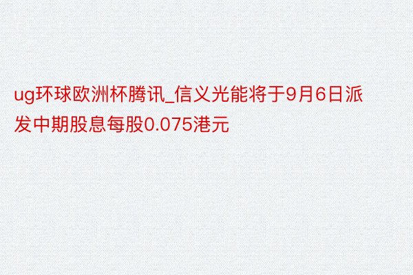 ug环球欧洲杯腾讯_信义光能将于9月6日派发中期股息每股0.075港元