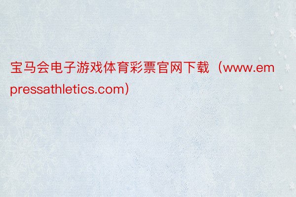 宝马会电子游戏体育彩票官网下载（www.empressathletics.com）