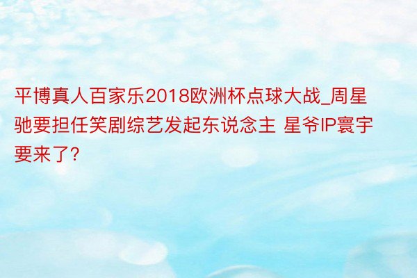 平博真人百家乐2018欧洲杯点球大战_周星驰要担任笑剧综艺发起东说念主 星爷IP寰宇要来了？