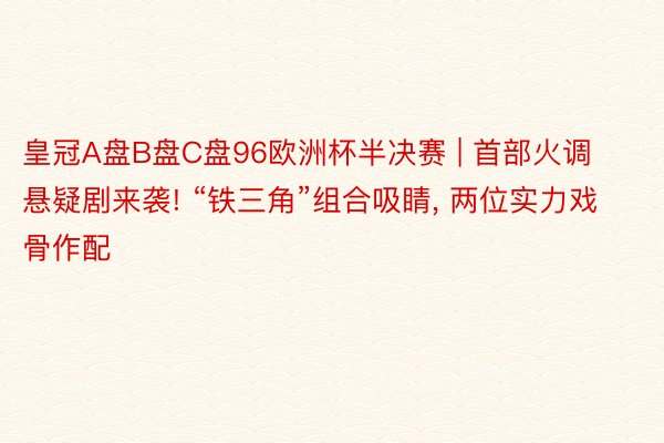皇冠A盘B盘C盘96欧洲杯半决赛 | 首部火调悬疑剧来袭! “铁三角”组合吸睛, 两位实力戏骨作配