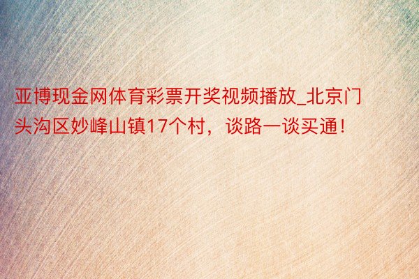 亚博现金网体育彩票开奖视频播放_北京门头沟区妙峰山镇17个村，谈路一谈买通！