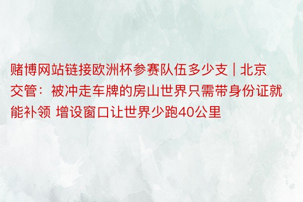 赌博网站链接欧洲杯参赛队伍多少支 | 北京交管:被冲走车牌的房山世界只需带身份证就能补领 增设窗口让世界少跑40公里