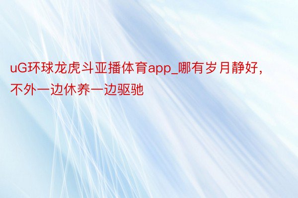 uG环球龙虎斗亚播体育app_哪有岁月静好，不外一边休养一边驱驰
