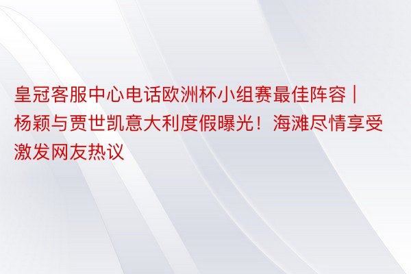皇冠客服中心电话欧洲杯小组赛最佳阵容 | 杨颖与贾世凯意大利度假曝光！海滩尽情享受激发网友热议