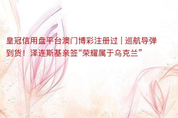 皇冠信用盘平台澳门博彩注册过 | 巡航导弹到货！泽连斯基亲签“荣耀属于乌克兰”