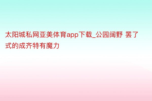 太阳城私网亚美体育app下载_公园阔野 罢了式的成齐特有魔力