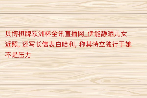 贝博棋牌欧洲杯全讯直播网_伊能静晒儿女近照, 还写长信表白哈利, 称其特立独行于她不是压力