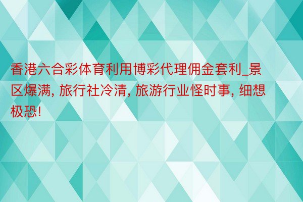 香港六合彩体育利用博彩代理佣金套利_景区爆满, 旅行社冷清, 旅游行业怪时事, 细想极恐!