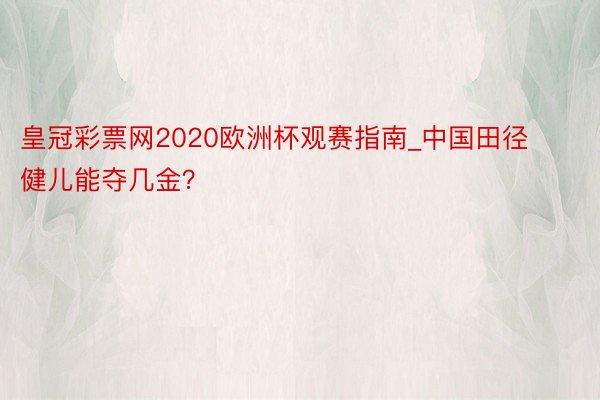 皇冠彩票网2020欧洲杯观赛指南_中国田径健儿能夺几金？