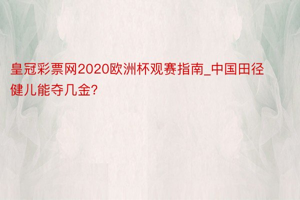 皇冠彩票网2020欧洲杯观赛指南_中国田径健儿能夺几金？